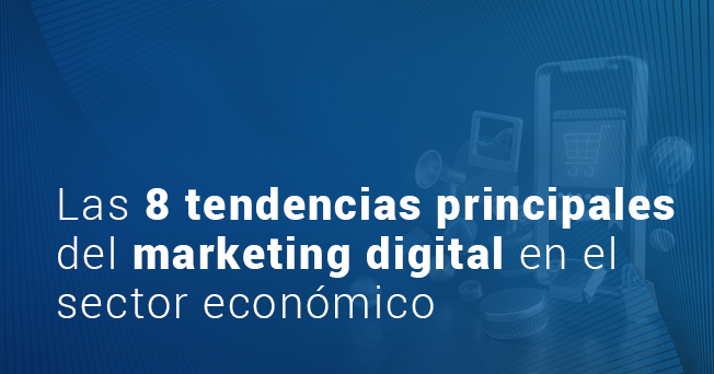 Las 8 tendencias principales  del marketing digital en el sector económico